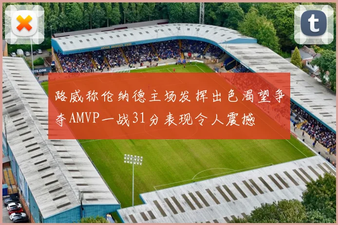 路威称伦纳德主场发挥出色渴望争夺AMVP一战31分表现令人震撼