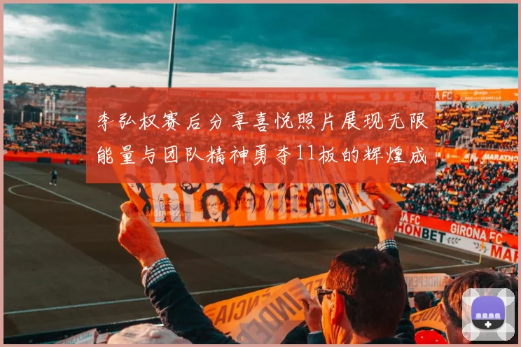 李弘权赛后分享喜悦照片展现无限能量与团队精神勇夺11板的辉煌成就