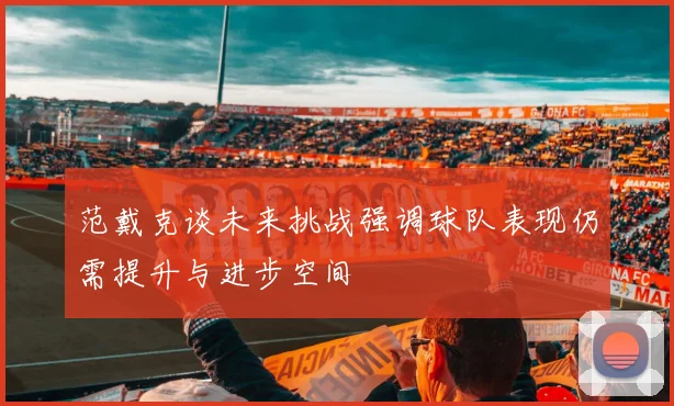 范戴克谈未来挑战强调球队表现仍需提升与进步空间