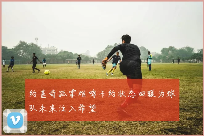 约基奇孤掌难鸣卡约状态回暖为球队未来注入希望