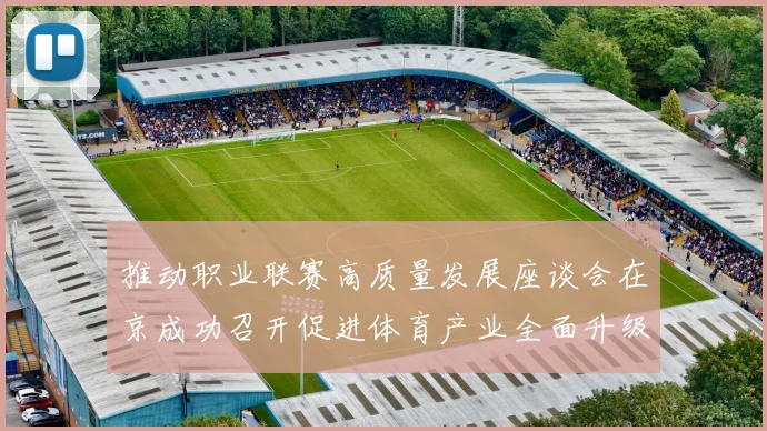 推动职业联赛高质量发展座谈会在京成功召开促进体育产业全面升级与创新发展