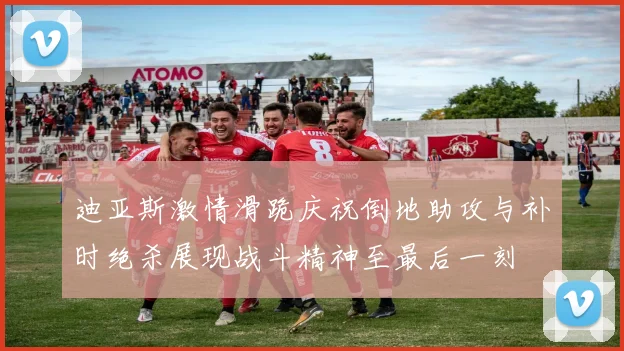 迪亚斯激情滑跪庆祝倒地助攻与补时绝杀展现战斗精神至最后一刻