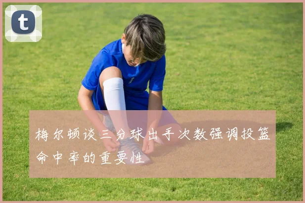 梅尔顿谈三分球出手次数强调投篮命中率的重要性