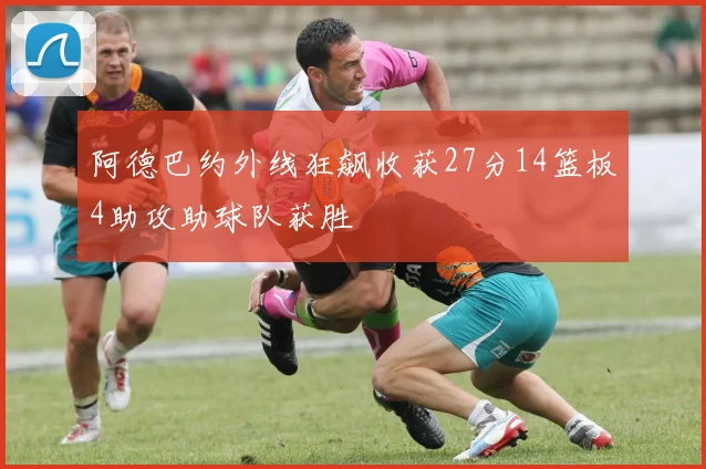 阿德巴约外线狂飙收获27分14篮板4助攻助球队获胜