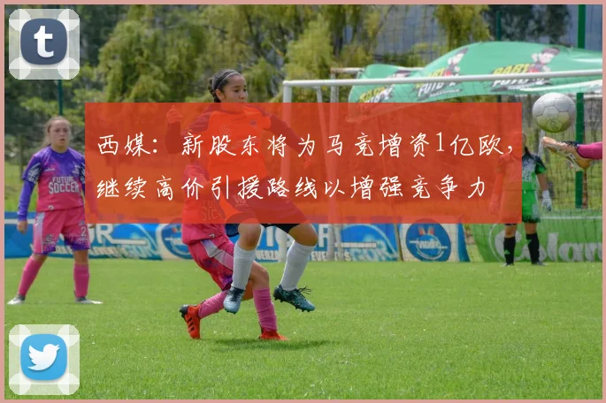 西媒：新股东将为马竞增资1亿欧，继续高价引援路线以增强竞争力