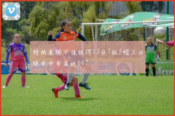 特纳表现不佳仅得13分7板5帽三分球命中率高达667