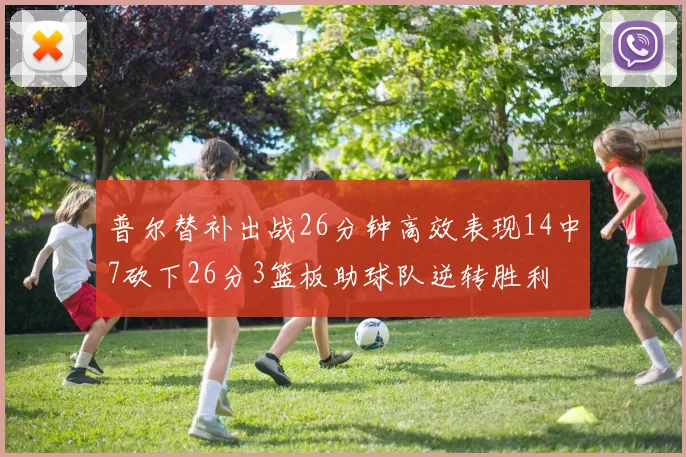 普尔替补出战26分钟高效表现14中7砍下26分3篮板助球队逆转胜利
