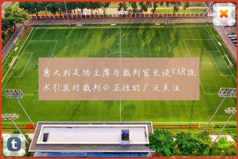 意大利足协主席与裁判官长谈VAR技术引发对裁判公正性的广泛关注