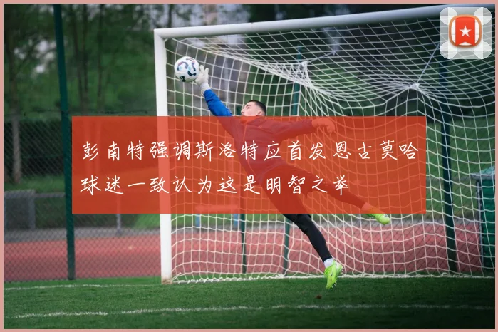 彭南特强调斯洛特应首发恩古莫哈球迷一致认为这是明智之举