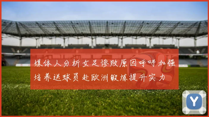 媒体人分析女足惨败原因呼吁加强培养送球员赴欧洲锻炼提升实力