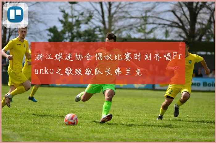 浙江球迷协会倡议比赛时刻齐唱Franko之歌致敬队长弗兰克