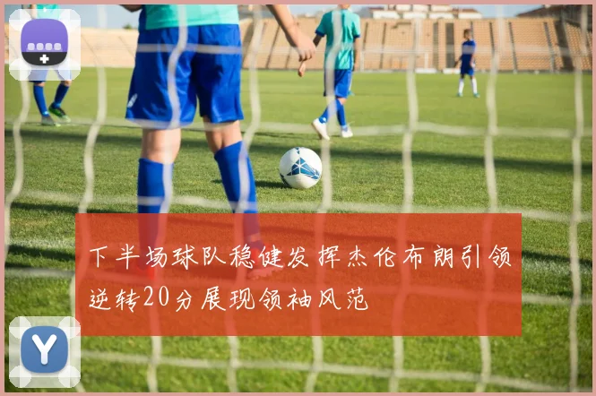 下半场球队稳健发挥杰伦布朗引领逆转20分展现领袖风范