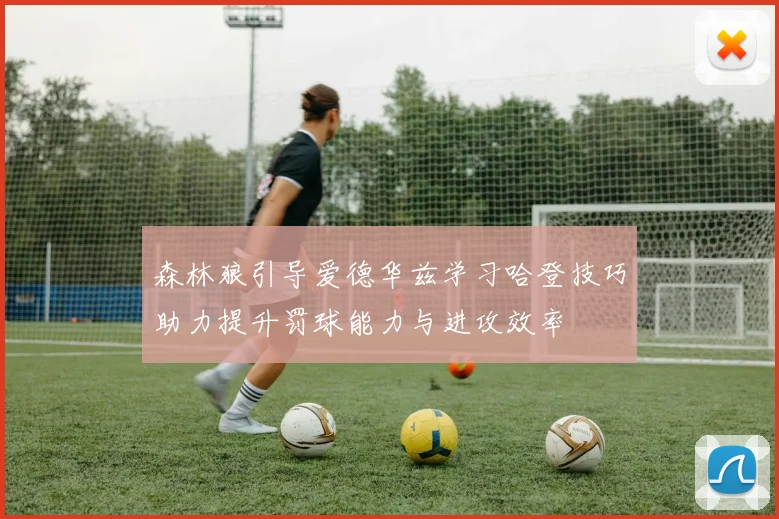 森林狼引导爱德华兹学习哈登技巧助力提升罚球能力与进攻效率