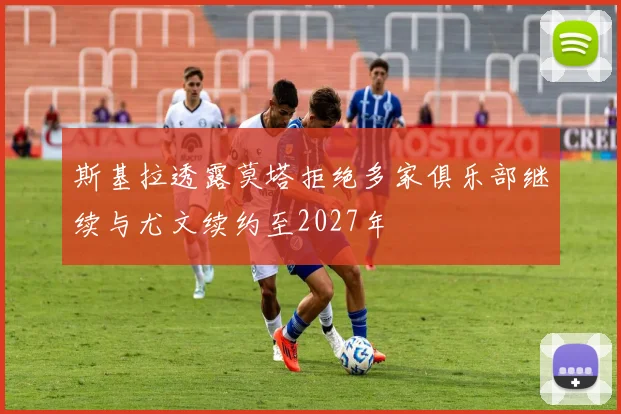 斯基拉透露莫塔拒绝多家俱乐部继续与尤文续约至2027年
