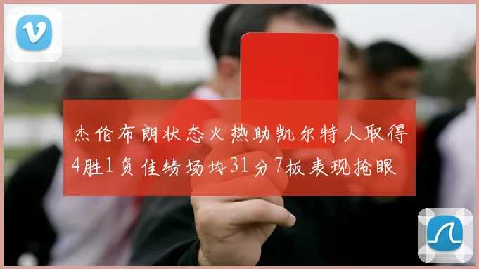 杰伦布朗状态火热助凯尔特人取得4胜1负佳绩场均31分7板表现抢眼