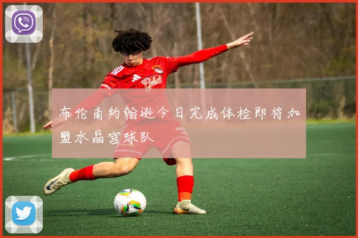 布伦南约翰逊今日完成体检即将加盟水晶宫球队