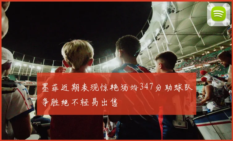 墨菲近期表现惊艳场均347分助球队争胜绝不轻易出售