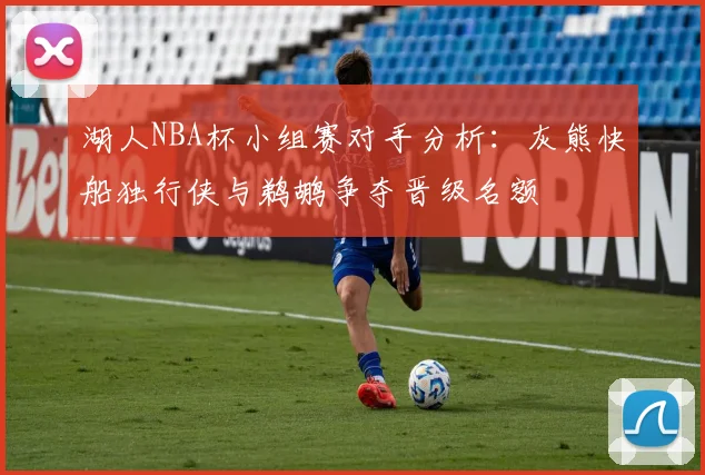 湖人NBA杯小组赛对手分析：灰熊快船独行侠与鹈鹕争夺晋级名额
