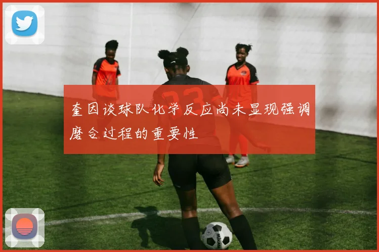 奎因谈球队化学反应尚未显现强调磨合过程的重要性
