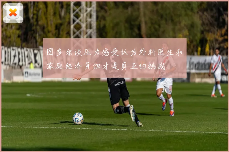 图多尔谈压力感受认为外科医生和家庭经济负担才是真正的挑战