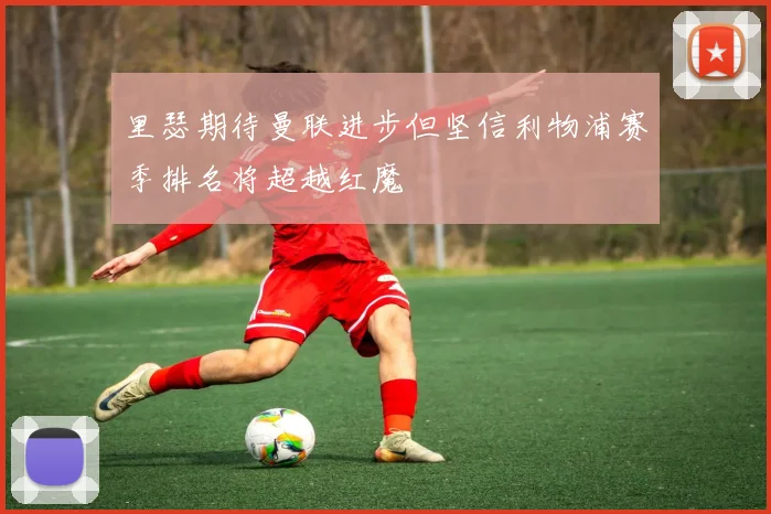 里瑟期待曼联进步但坚信利物浦赛季排名将超越红魔