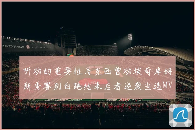 听劝的重要性马克西曾劝埃奇库姆新秀赛别白跑结果后者逆袭当选MVP