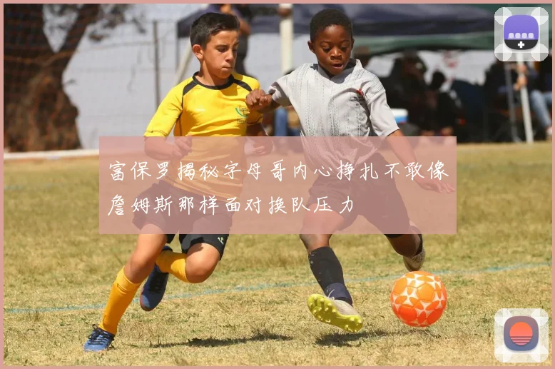 富保罗揭秘字母哥内心挣扎不敢像詹姆斯那样面对换队压力