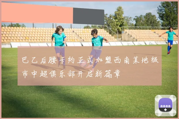 巴乙后腰卡约正式加盟西南某地级市中超俱乐部开启新篇章