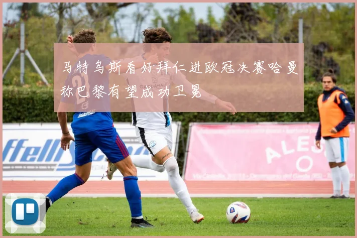 马特乌斯看好拜仁进欧冠决赛哈曼称巴黎有望成功卫冕