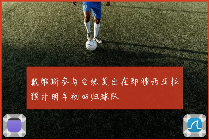 戴维斯参与合练复出在即穆西亚拉预计明年初回归球队