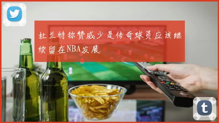 杜兰特称赞威少是传奇球员应该继续留在NBA发展