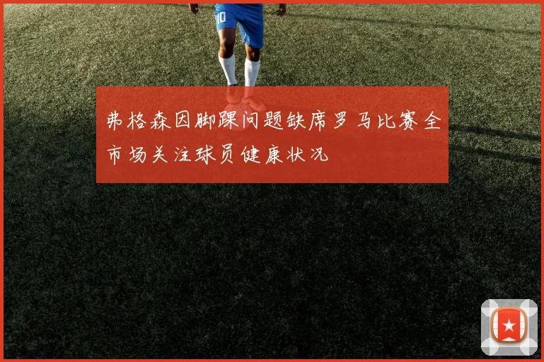 弗格森因脚踝问题缺席罗马比赛全市场关注球员健康状况