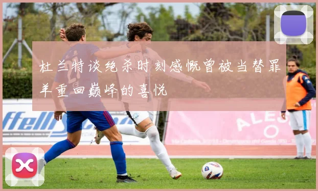 杜兰特谈绝杀时刻感慨曾被当替罪羊重回巅峰的喜悦