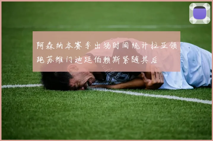 阿森纳本赛季出场时间统计拉亚领跑苏维门迪廷伯赖斯紧随其后