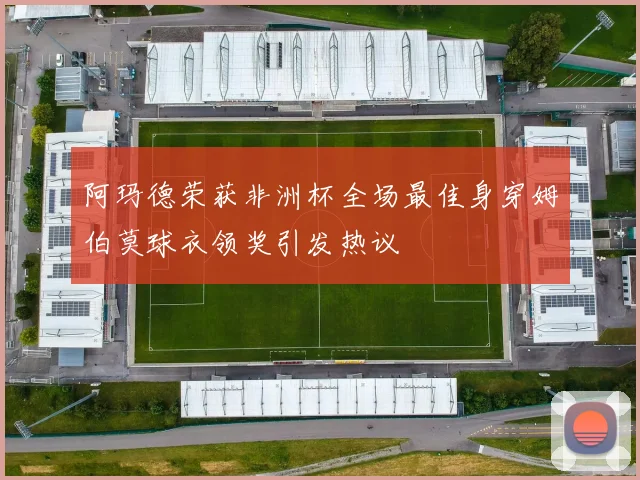 阿玛德荣获非洲杯全场最佳身穿姆伯莫球衣领奖引发热议