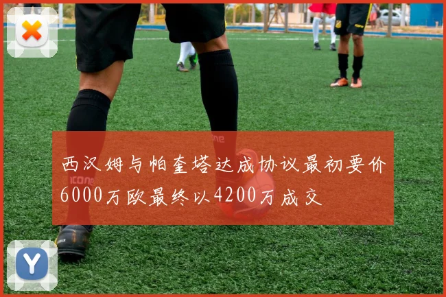 西汉姆与帕奎塔达成协议最初要价6000万欧最终以4200万成交
