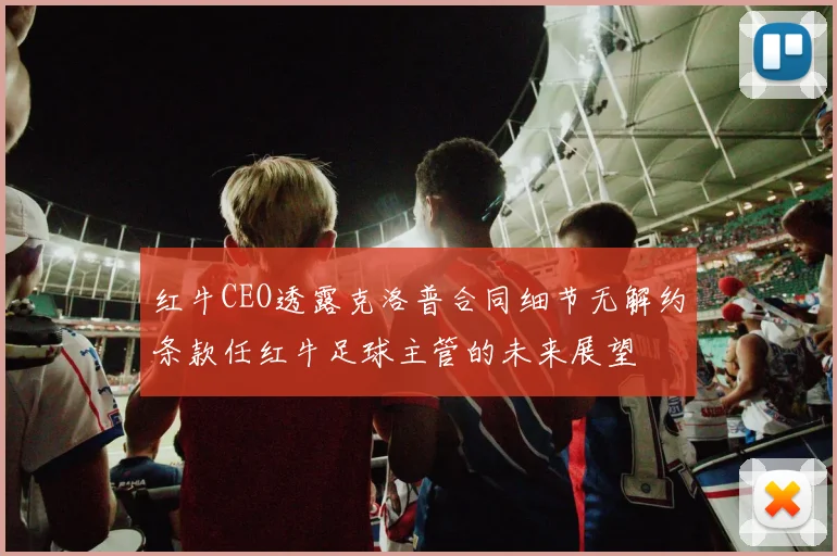 红牛CEO透露克洛普合同细节无解约条款任红牛足球主管的未来展望