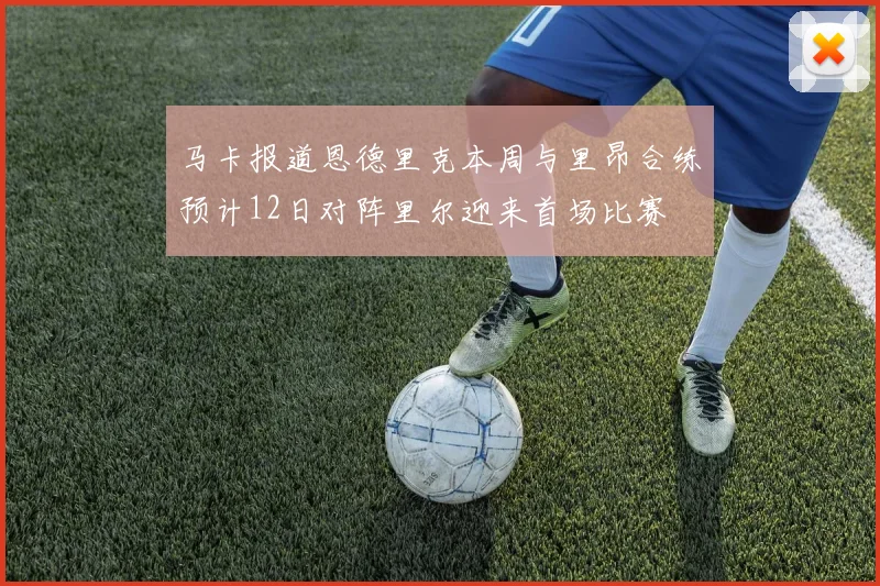 马卡报道恩德里克本周与里昂合练预计12日对阵里尔迎来首场比赛