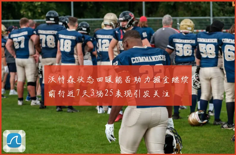 沃特森状态回暖能否助力掘金继续前行近7天3场25表现引发关注