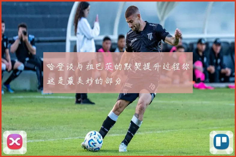 哈登谈与祖巴茨的默契提升过程称这是最美妙的部分