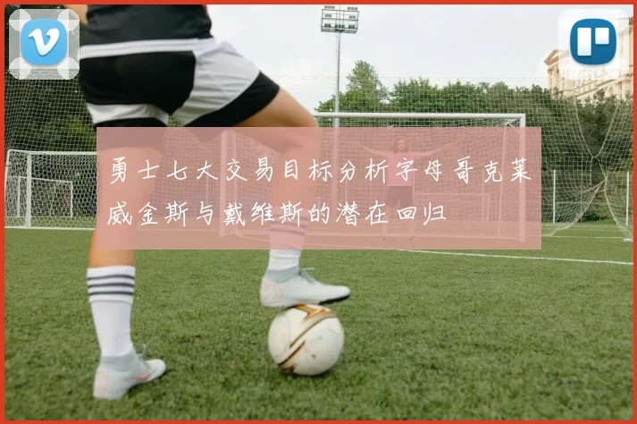 勇士七大交易目标分析字母哥克莱威金斯与戴维斯的潜在回归