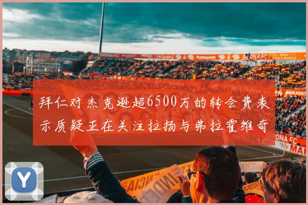 拜仁对杰克逊超6500万的转会费表示质疑正在关注拉扬与弗拉霍维奇