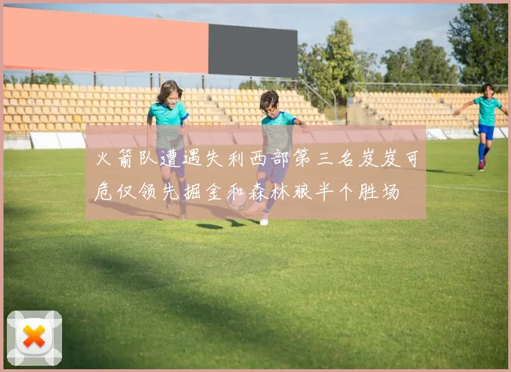火箭队遭遇失利西部第三名岌岌可危仅领先掘金和森林狼半个胜场