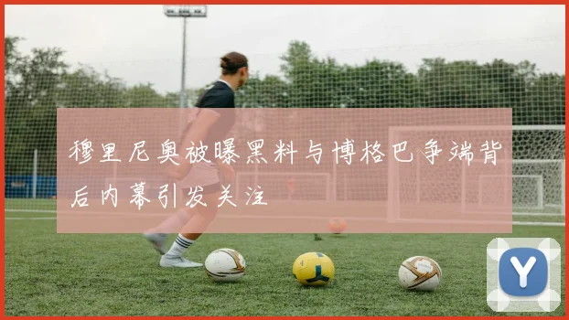 穆里尼奥被曝黑料与博格巴争端背后内幕引发关注