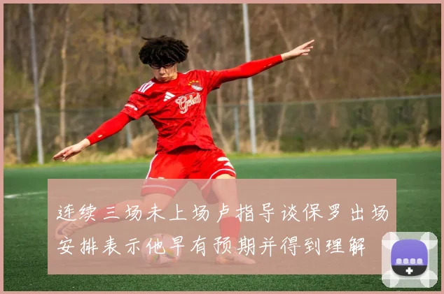 连续三场未上场卢指导谈保罗出场安排表示他早有预期并得到理解