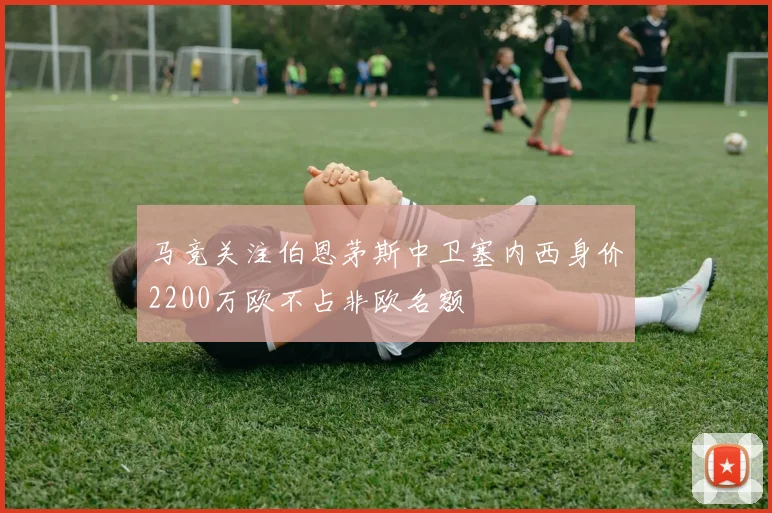 马竞关注伯恩茅斯中卫塞内西身价2200万欧不占非欧名额