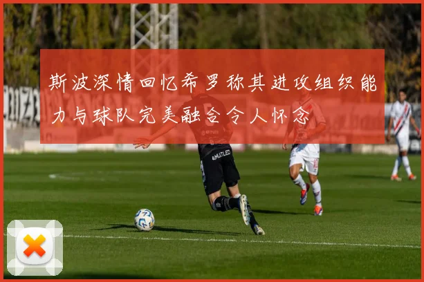 斯波深情回忆希罗称其进攻组织能力与球队完美融合令人怀念