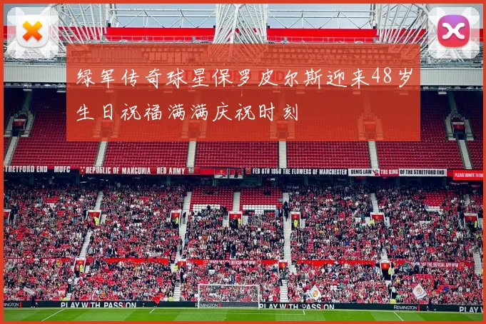绿军传奇球星保罗皮尔斯迎来48岁生日祝福满满庆祝时刻