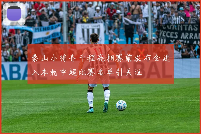 泰山小将齐千程亮相赛前发布会进入本轮中超比赛名单引关注