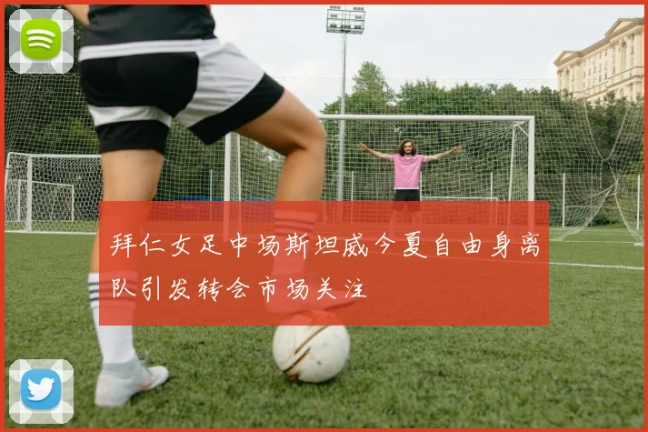 拜仁女足中场斯坦威今夏自由身离队引发转会市场关注